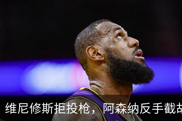 维尼修斯拒投枪，阿森纳反手截胡巴尔科拉？